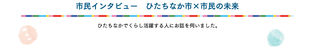 ひたちなかでくらし活躍する人にお話を伺いました。